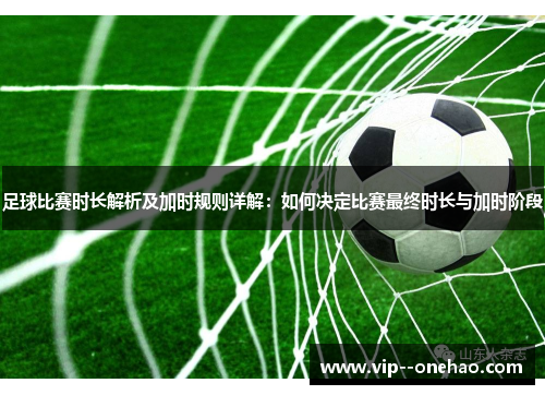足球比赛时长解析及加时规则详解：如何决定比赛最终时长与加时阶段