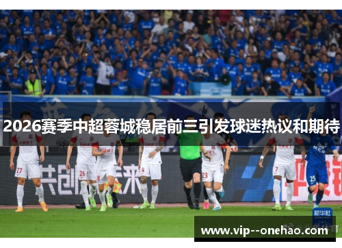 2026赛季中超蓉城稳居前三引发球迷热议和期待