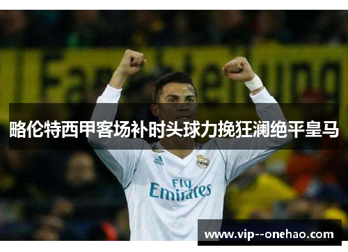 略伦特西甲客场补时头球力挽狂澜绝平皇马