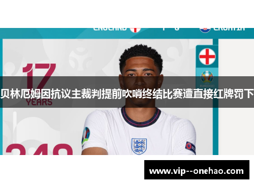 贝林厄姆因抗议主裁判提前吹哨终结比赛遭直接红牌罚下