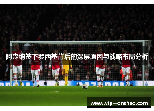 阿森纳签下罗西基背后的深层原因与战略布局分析