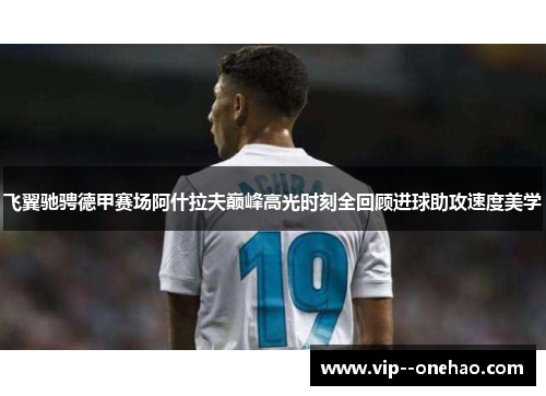 飞翼驰骋德甲赛场阿什拉夫巅峰高光时刻全回顾进球助攻速度美学
