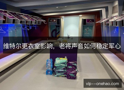 维特尔更衣室影响，老将声音如何稳定军心